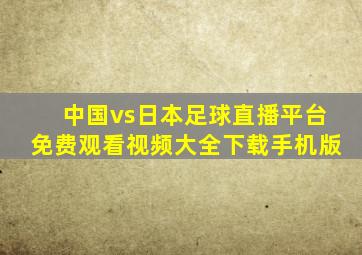 中国vs日本足球直播平台免费观看视频大全下载手机版