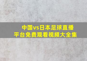 中国vs日本足球直播平台免费观看视频大全集