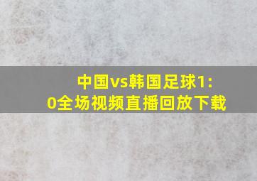 中国vs韩国足球1:0全场视频直播回放下载