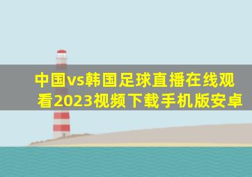 中国vs韩国足球直播在线观看2023视频下载手机版安卓