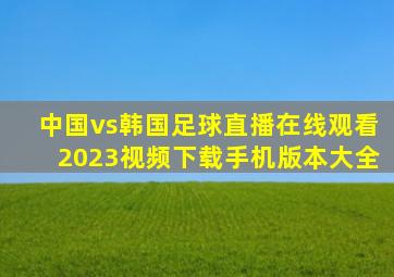 中国vs韩国足球直播在线观看2023视频下载手机版本大全