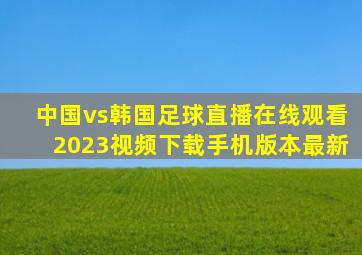 中国vs韩国足球直播在线观看2023视频下载手机版本最新