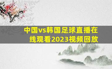 中国vs韩国足球直播在线观看2023视频回放