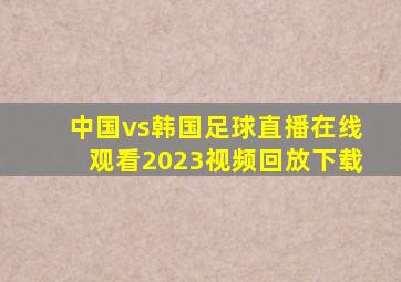 中国vs韩国足球直播在线观看2023视频回放下载