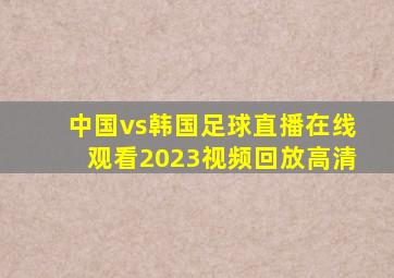 中国vs韩国足球直播在线观看2023视频回放高清