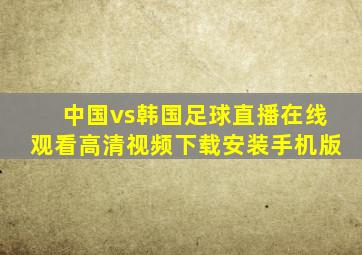 中国vs韩国足球直播在线观看高清视频下载安装手机版