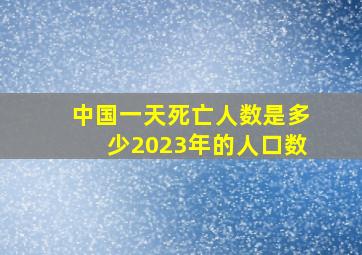 中国一天死亡人数是多少2023年的人口数