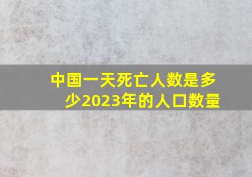 中国一天死亡人数是多少2023年的人口数量