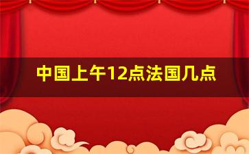 中国上午12点法国几点