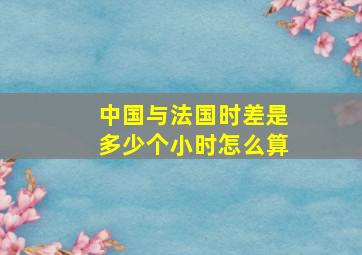 中国与法国时差是多少个小时怎么算