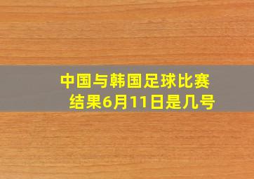 中国与韩国足球比赛结果6月11日是几号