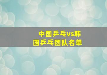 中国乒乓vs韩国乒乓团队名单