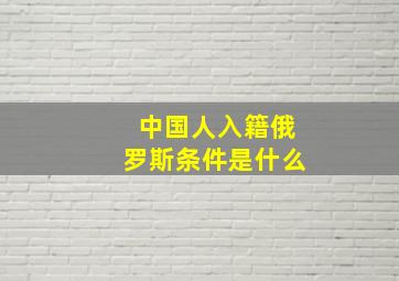 中国人入籍俄罗斯条件是什么