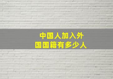 中国人加入外国国籍有多少人