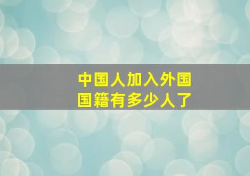 中国人加入外国国籍有多少人了