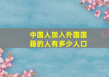 中国人加入外国国籍的人有多少人口