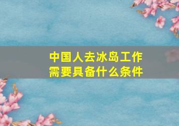 中国人去冰岛工作需要具备什么条件