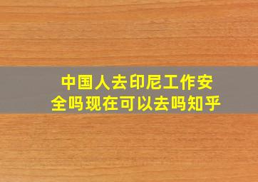 中国人去印尼工作安全吗现在可以去吗知乎