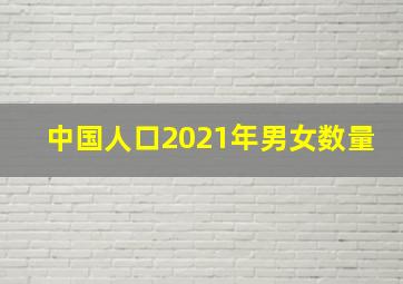 中国人口2021年男女数量