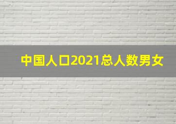 中国人口2021总人数男女