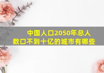 中国人口2050年总人数口不到十亿的城市有哪些