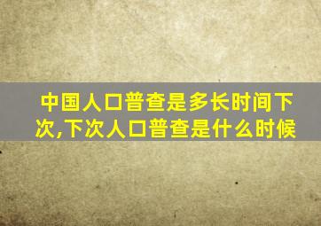 中国人口普查是多长时间下次,下次人口普查是什么时候