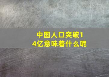 中国人口突破14亿意味着什么呢