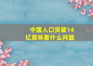 中国人口突破14亿意味着什么问题