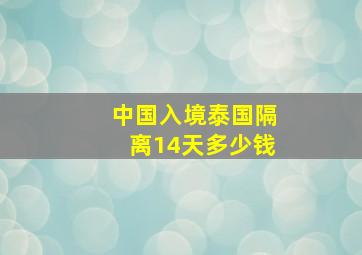 中国入境泰国隔离14天多少钱