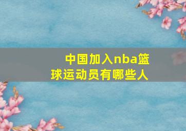 中国加入nba篮球运动员有哪些人