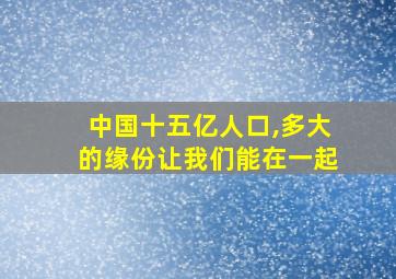 中国十五亿人口,多大的缘份让我们能在一起