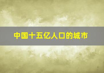 中国十五亿人口的城市