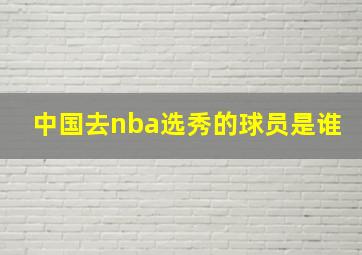 中国去nba选秀的球员是谁