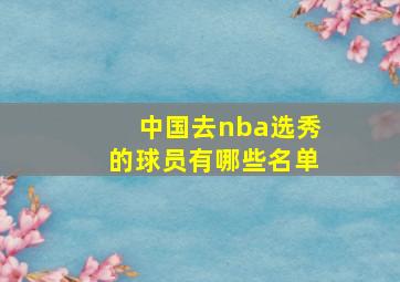 中国去nba选秀的球员有哪些名单