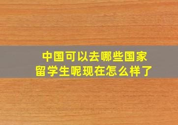 中国可以去哪些国家留学生呢现在怎么样了