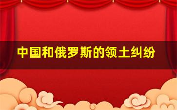 中国和俄罗斯的领土纠纷