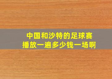 中国和沙特的足球赛播放一遍多少钱一场啊