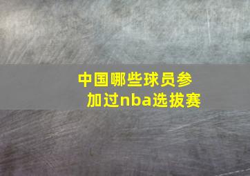 中国哪些球员参加过nba选拔赛