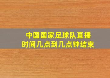 中国国家足球队直播时间几点到几点钟结束