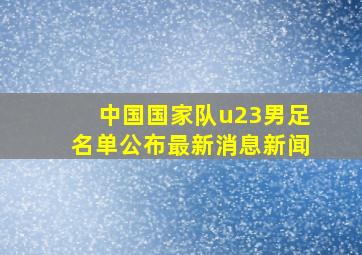 中国国家队u23男足名单公布最新消息新闻