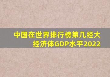 中国在世界排行榜第几经大经济体GDP水平2022