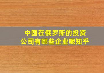 中国在俄罗斯的投资公司有哪些企业呢知乎