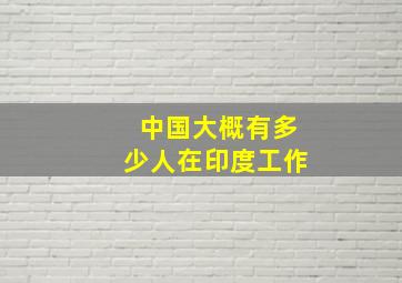 中国大概有多少人在印度工作