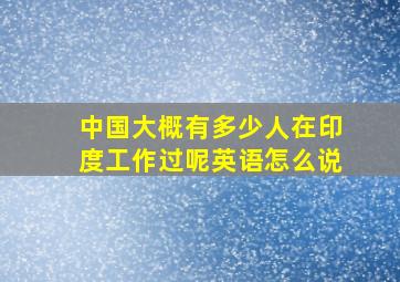 中国大概有多少人在印度工作过呢英语怎么说