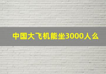 中国大飞机能坐3000人么