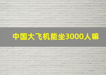 中国大飞机能坐3000人嘛