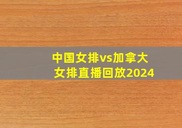 中国女排vs加拿大女排直播回放2024