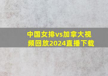 中国女排vs加拿大视频回放2024直播下载