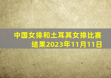 中国女排和土耳其女排比赛结果2023年11月11日