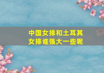 中国女排和土耳其女排谁强大一些呢